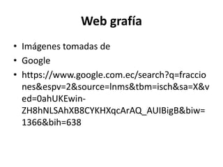 Web grafía
• Imágenes tomadas de
• Google
• https://www.google.com.ec/search?q=fraccio
nes&espv=2&source=lnms&tbm=isch&sa=X&v
ed=0ahUKEwin-
ZH8hNLSAhXB8CYKHXqcArAQ_AUIBigB&biw=
1366&bih=638
 