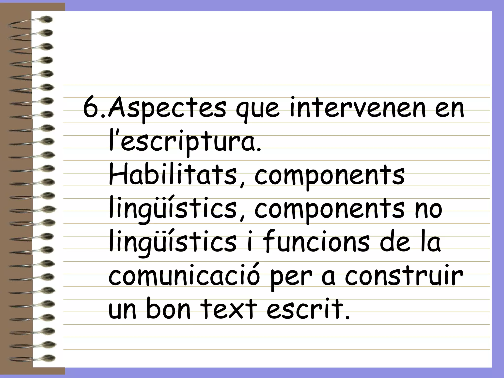6.Aspectes que intervenen en l’escriptura. Habilitats, components lingüístics, components no lingüístics i funcions de la comunicació per a construir un bon text escrit. 