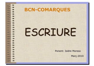 BCN-COMARQUES




ESCRIURE
        Ponent: Isidre Moreso

                     Març-2010
 