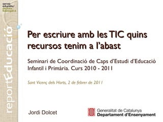 Per escriure amb les TIC quins recursos tenim a l’abast Jordi Dolcet Seminari de Coordinació de Caps d’Estudi d’Educació Infantil i Primària. Curs 2010 - 2011 Sant Vicenç dels Horts, 2 de febrer de 2011 