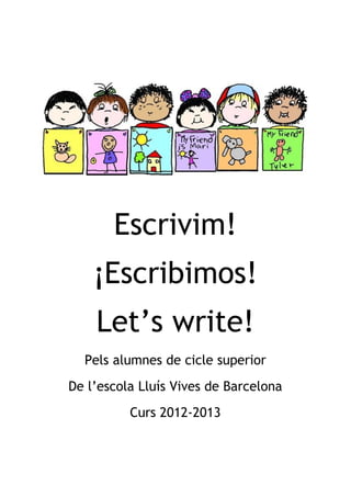 Escrivim!
¡Escribimos!
Let’s write!
Pels alumnes de cicle superior
De l’escola Lluís Vives de Barcelona
Curs 2012-2013
 