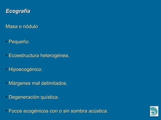 Ecografía Masa o nódulo Pequeño. Ecoestructura heterogénea. Hipoecogénico. Márgenes mal delimitados. Degeneración quística. Focos ecogénicos con o sin sombra acústica. 