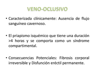 • Caracterizada clínicamente: Ausencia de flujo
  sanguíneo cavernoso.

• El priapismo isquémico que tiene una duración
  >4 horas y se comporta como un síndrome
  compartimental.

• Consecuencias Potenciales: Fibrosis corporal
  irreversible y Disfunción eréctil permanente.
 
