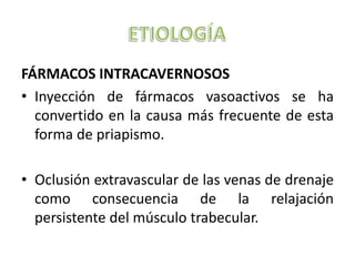 FÁRMACOS INTRACAVERNOSOS
• Inyección de fármacos vasoactivos se ha
  convertido en la causa más frecuente de esta
  forma de priapismo.

• Oclusión extravascular de las venas de drenaje
  como consecuencia de la relajación
  persistente del músculo trabecular.
 