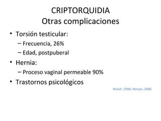 CRIPTORQUIDIA Otras complicaciones Torsión testicular: Frecuencia, 26% Edad, postpuberal Hernia: Proceso vaginal permeable 90% Trastornos psicológicos Walsh, 1998; Nelson, 2000 
