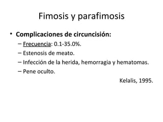 Fimosis y parafimosis Complicaciones de circuncisión: Frecuencia : 0.1-35.0%. Estenosis de meato. Infección de la herida, hemorragia y hematomas. Pene oculto. Kelalis, 1995. 