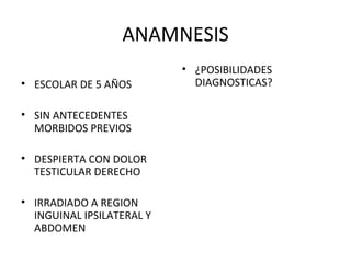 ANAMNESIS ESCOLAR DE 5 AÑOS SIN ANTECEDENTES MORBIDOS PREVIOS DESPIERTA CON DOLOR TESTICULAR DERECHO IRRADIADO A REGION INGUINAL IPSILATERAL Y ABDOMEN ¿POSIBILIDADES DIAGNOSTICAS? 