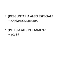 ¿PREGUNTARIA ALGO ESPECIAL? ANAMNESIS DIRIGIDA ¿PEDIRIA ALGUN EXAMEN? ¿Cuál? 