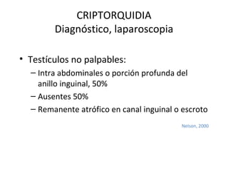 CRIPTORQUIDIA Diagnóstico, laparoscopia Testículos no palpables: Intra abdominales o porción profunda del anillo inguinal, 50% Ausentes 50% Remanente atrófico en canal inguinal o escroto Nelson, 2000 