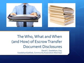 The Who, What and When 
(and How) of Escrow Transfer 
Document Disclosures 
David C. Swedelson, Esq. 
SwedelsonGottlieb, C...