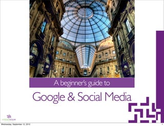 A beginner’s guide to

                                Google & Social Media
Wednesday, September 12, 2012                               1
 