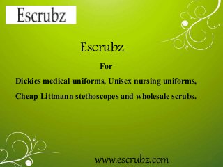 Escrubz 
For 
Dickies medical uniforms, Unisex nursing uniforms, 
Cheap Littmann stethoscopes and wholesale scrubs. 
www.escrubz.com 
 