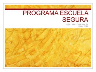 PROGRAMA ESCUELA SEGURA ESC. SEC. DNA. No. 66 2011 - 2012 