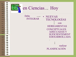 en Ciencias  Hoy Debe INTEGRAR NUEVAS TECNOLOGÍAS con HERRAMIENTAS CONCEPTUALES ADECUADAS Y SUFICIENTEMENTEDESARROLLADA. realizar PLANIFICACIÓN 