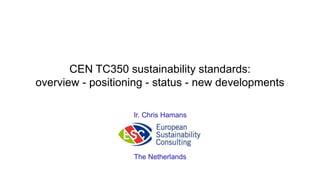 CEN TC350 sustainability standards:
overview - positioning - status - new developments
Ir. Chris Hamans
The Netherlands
 