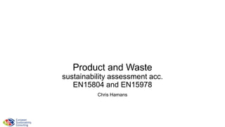 Product and Waste 
sustainability assessment acc. 
EN15804 and EN15978 
Chris Hamans 
Created 03-03-2014 
Update 11-12-2014 
 
