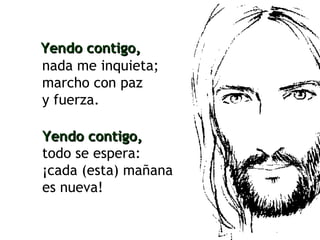 nada me inquieta; marcho con paz  y fuerza. Yendo contigo, Yendo contigo,   todo se espera: ¡cada (esta) mañana es nueva! 