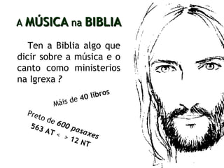 Ten a Biblia algo que dicir sobre a música e o canto como ministerios na Igrexa  ?   A   MÚSICA   na  BIBLIA Máis de  40 libros   Preto de  600 pasaxes 563 AT  <  >  12 NT   
