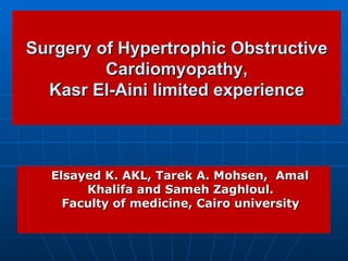 Surgery of Hypertrophic Obstructive
         Cardiomyopathy,
  Kasr El-Aini limited experience



  Elsayed K. AKL, Tarek A. Mohsen, Amal
       Khalifa and Sameh Zaghloul.
    Faculty of medicine, Cairo university
 