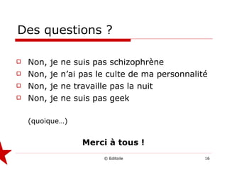 Des questions ? Non, je ne suis pas schizophrène Non, je n’ai pas le culte de ma personnalité Non, je ne travaille pas la nuit Non, je ne suis pas geek (quoique…) Merci à tous ! 