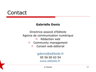 Contact Gabrielle Denis Directrice associé d’Editoile Agence de communication numérique Rédaction web Community management Conseil web éditorial [email_address] 05 56 00 63 54 www.editoile.fr   