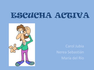 ESCUCHA ACTIVA

Carol Jubia
Nerea Sebastián
María del Río

 