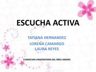 ESCUCHA ACTIVA
TATIANA HERNANDEZ
LORENA CAMARGO
LAURA REYES
FUNDACION UNIVERSITARIA DEL ÁREA ANDINA
 