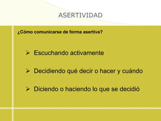 ASERTIVIDAD
¿Cómo comunicarse de forma asertiva?
 Escuchando activamente
 Decidiendo qué decir o hacer y cuándo
 Diciendo o haciendo lo que se decidió
 