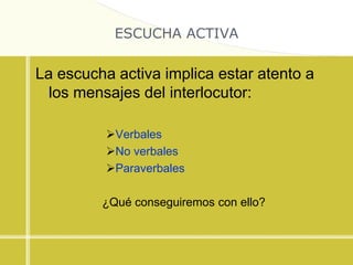 ESCUCHA ACTIVA
La escucha activa implica estar atento a
los mensajes del interlocutor:
Verbales
No verbales
Paraverbales
¿Qué conseguiremos con ello?
 
