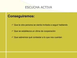 ESCUCHA ACTIVA
Conseguiremos:
 Que la otra persona se sienta invitada a seguir hablando
 Que se establezca un clima de cooperación
 Que sabremos qué contestar a lo que nos cuentan
 
