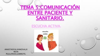 TEMA 5:COMUNICACIÓN
ENTRE PACIENTE Y
SANITARIO.
ESCUCHA ACTIVA.
ANASTASIYA,IVANOVA,KI
REVA
PULA,PAVO,GARROTE.
 