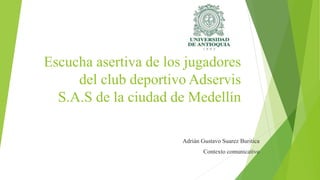 Escucha asertiva de los jugadores
del club deportivo Adservis
S.A.S de la ciudad de Medellín
Adrián Gustavo Suarez Buritica
Contexto comunicativo
 