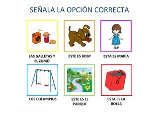 SEÑALA LA OPCIÓN CORRECTA 
LAS GALLETAS Y 
EL ZUMO 
ESTE ES BOBY ESTA ES MARÍA 
LOS COLUMPIOS ESTE ES EL 
PARQUE 
ESTA ES LA 
BOLSA 
 