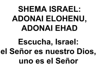 SHEMA ISRAEL:
ADONAI ELOHENU,
ADONAI EHAD
Escucha, Israel:
el Señor es nuestro Dios,
uno es el Señor
 