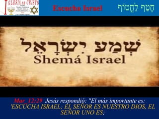 Escucha Israel
Mar_12:29 Jesús respondió: "El más importante es:
'ESCUCHA ISRAEL; EL SEÑOR ES NUESTRO DIOS, EL
SEÑOR UNO ES;
 