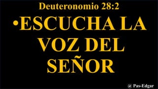 Deuteronomio 28:2
•ESCUCHA LA
VOZ DEL
SEÑOR
@ Pas-Edgar
 