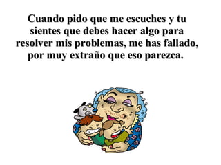 Cuando pido que me escuches y tu sientes que debes hacer algo para resolver mis problemas, me has fallado, por muy extraño que eso parezca.   