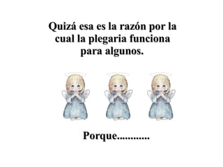 Quizá esa es la razón por la cual la plegaria funciona para algunos.   Porque............ 