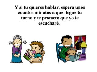 Y si tu quieres hablar, espera unos cuantos minutos a que llegue tu turno y te prometo que yo te escucharé.   