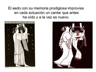 El aedo con su memoria prodigiosa improvisa
en cada actuación un cantar que antes
ha oído y a la vez es nuevo.
 