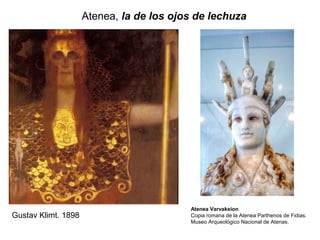Atenea, la de los ojos de lechuza
Gustav Klimt. 1898
Atenea Varvakeion
Copia romana de la Atenea Parthenos de Fidias.
Museo Arqueológico Nacional de Atenas.
 