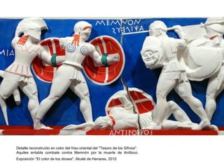 A
Detalle reconstruído en color del friso oriental del "Tesoro de los Sifnios".
Aquiles entabla combate contra Memnón por la muerte de Antíloco.
Exposición "El color de los dioses", Alcalá de Henares, 2010
 