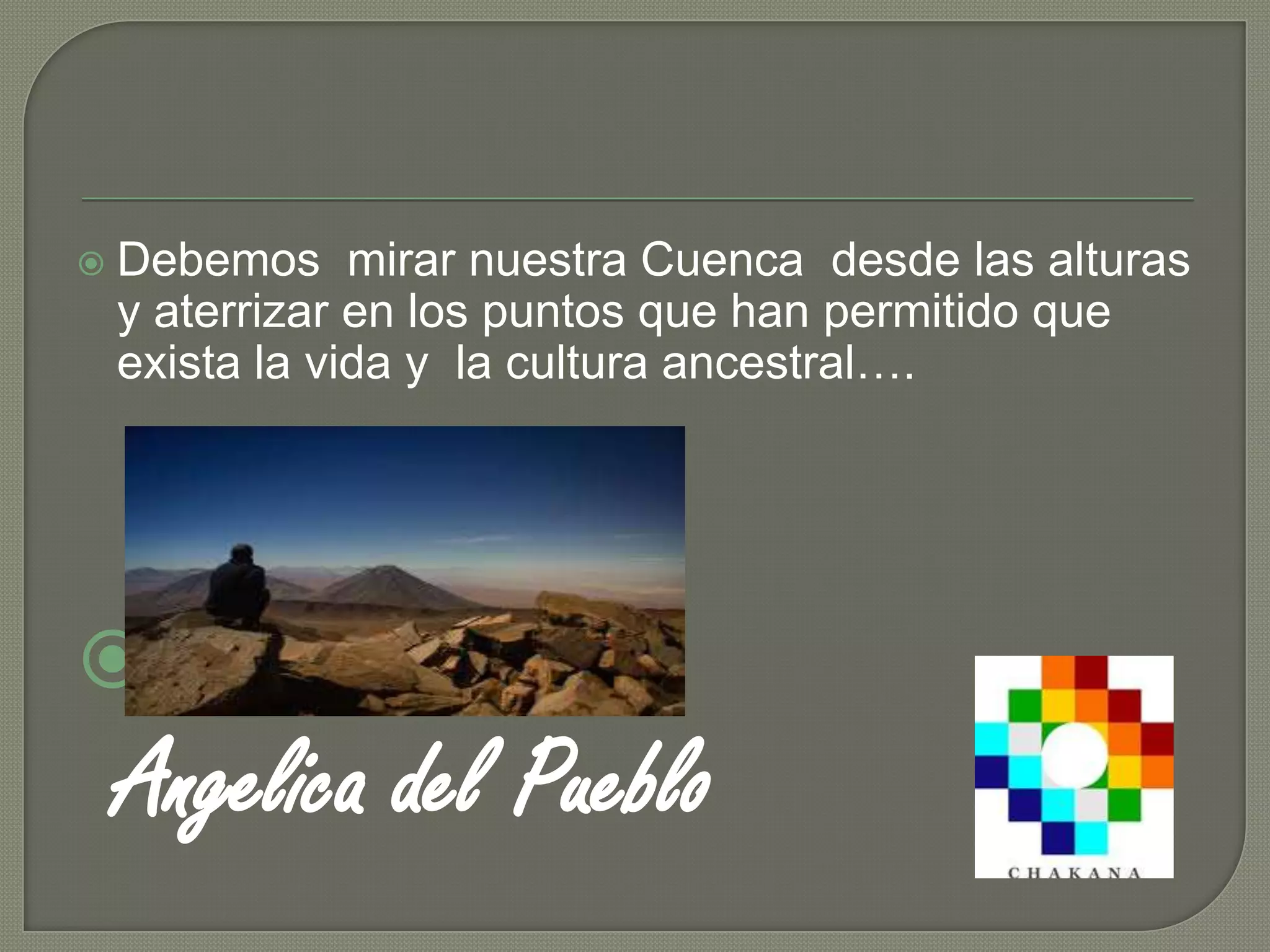  Debemos mirar nuestra Cuenca desde las alturas
y aterrizar en los puntos que han permitido que
exista la vida y la cultura ancestral….
Angelica del Pueblo