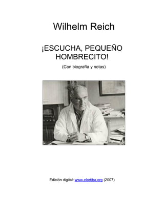 Wilhelm Reich
¡ESCUCHA, PEQUEÑO
HOMBRECITO!
(Con biografía y notas)
Edición digital: www.elortiba.org (2007)
 