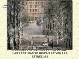si lloras por haber perdido el sol,si lloras por haber perdido el sol,
las lágrimas te impediráN ver laslas lágrimas te impediráN ver las
estrellasestrellas
 