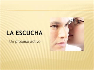 LA ESCUCHA
Un proceso activo
 