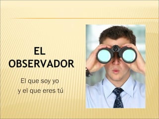 EL
OBSERVADOR
El que soy yo
y el que eres tú
 