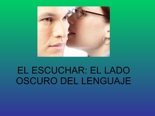 EL ESCUCHAR: EL LADO OSCURO DEL LENGUAJE 