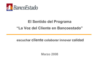 El Sentido del Programa  “ La Voz del Cliente en Bancoestado”   escuchar  cliente  colaborar innovar  calidad Marzo 2008 