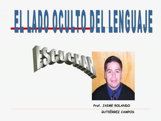 ESCUCHAR EL LADO OCULTO DEL LENGUAJE Prof. JAIME ROLANDO GUTIÉRREZ CAMPOS 